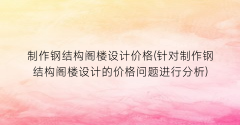 “制作钢结构阁楼设计价格(针对制作钢结构阁楼设计的价格问题进行分析)
