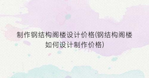 制作钢结构阁楼设计价格(钢结构阁楼如何设计制作价格)