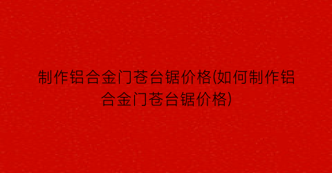 制作铝合金门苍台锯价格(如何制作铝合金门苍台锯价格)