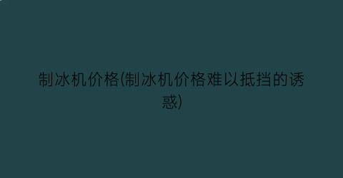 制冰机价格(制冰机价格难以抵挡的诱惑)
