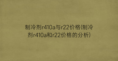 “制冷剂r410a与r22价格(制冷剂r410a和r22价格的分析)