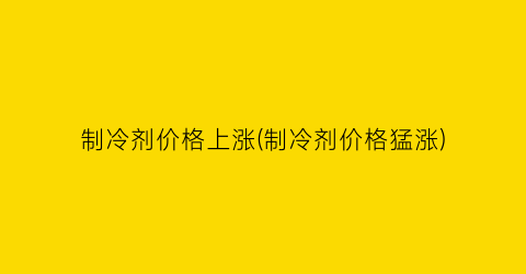 制冷剂价格上涨(制冷剂价格猛涨)