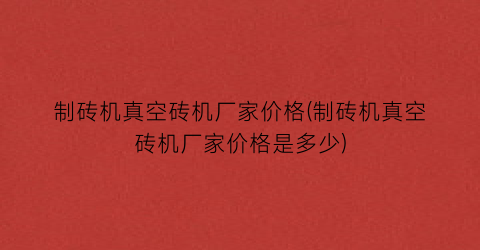 制砖机真空砖机厂家价格(制砖机真空砖机厂家价格是多少)