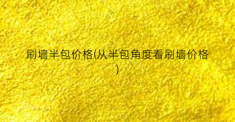 刷墙半包价格(从半包角度看刷墙价格)