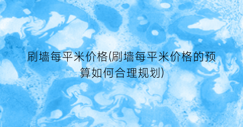 刷墙每平米价格(刷墙每平米价格的预算如何合理规划)