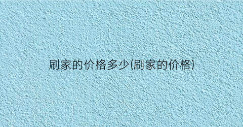 刷家的价格多少(刷家的价格)