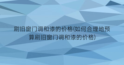 刷旧窗门调和漆的价格(如何合理地预算刷旧窗门调和漆的价格)