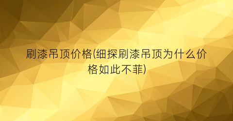 “刷漆吊顶价格(细探刷漆吊顶为什么价格如此不菲)