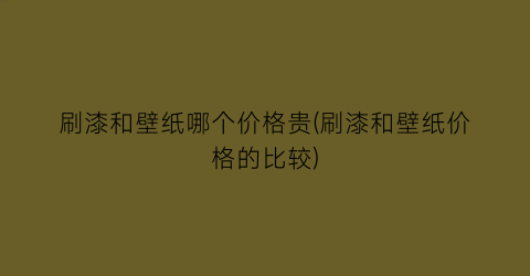 刷漆和壁纸哪个价格贵(刷漆和壁纸价格的比较)