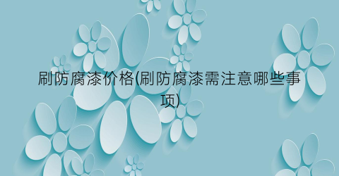 刷防腐漆价格(刷防腐漆需注意哪些事项)