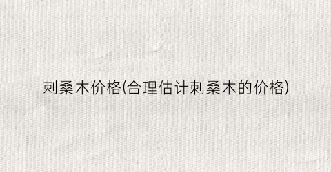 刺桑木价格(合理估计刺桑木的价格)