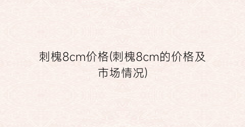刺槐8cm价格(刺槐8cm的价格及市场情况)