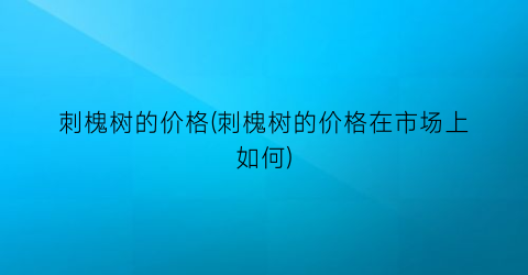 刺槐树的价格(刺槐树的价格在市场上如何)