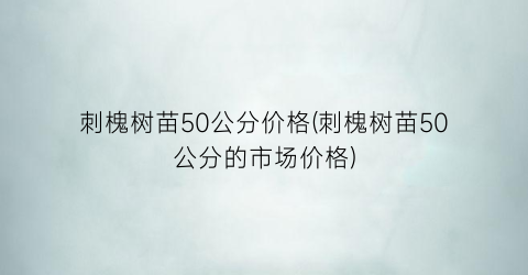 刺槐树苗50公分价格(刺槐树苗50公分的市场价格)