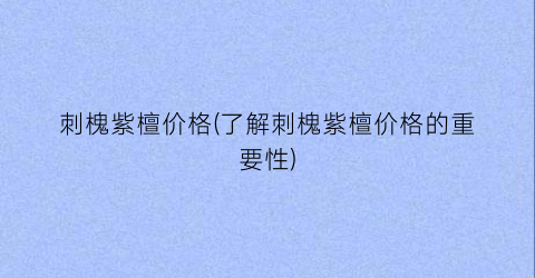 刺槐紫檀价格(了解刺槐紫檀价格的重要性)