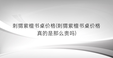 刺猬紫檀书桌价格(刺猬紫檀书桌价格真的是那么贵吗)