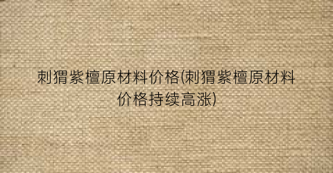 刺猬紫檀原材料价格(刺猬紫檀原材料价格持续高涨)