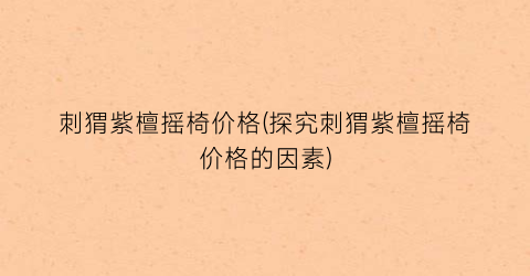 “刺猬紫檀摇椅价格(探究刺猬紫檀摇椅价格的因素)