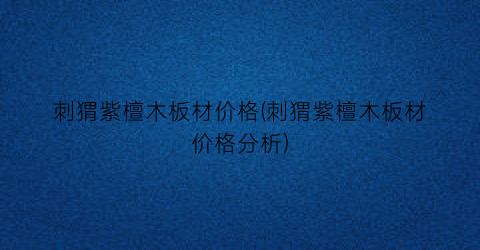 刺猬紫檀木板材价格(刺猬紫檀木板材价格分析)