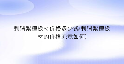 刺猬紫檀板材价格多少钱(刺猬紫檀板材的价格究竟如何)