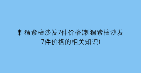 刺猬紫檀沙发7件价格(刺猬紫檀沙发7件价格的相关知识)