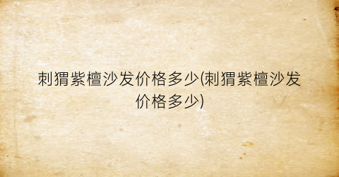 刺猬紫檀沙发价格多少(刺猬紫檀沙发价格多少)