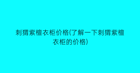 刺猬紫檀衣柜价格(了解一下刺猬紫檀衣柜的价格)