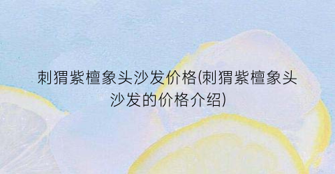 刺猬紫檀象头沙发价格(刺猬紫檀象头沙发的价格介绍)