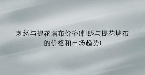 刺绣与提花墙布价格(刺绣与提花墙布的价格和市场趋势)