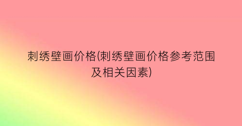 刺绣壁画价格(刺绣壁画价格参考范围及相关因素)