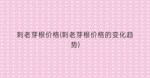 刺老芽根价格(刺老芽根价格的变化趋势)