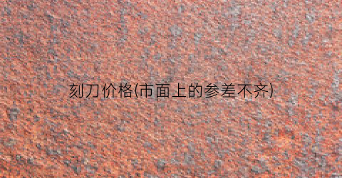 刻刀价格(市面上的参差不齐)