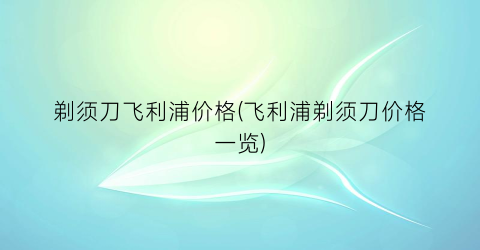 剃须刀飞利浦价格(飞利浦剃须刀价格一览)