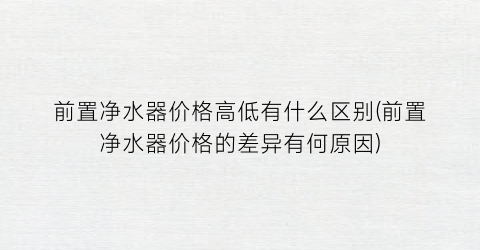 前置净水器价格高低有什么区别(前置净水器价格的差异有何原因)