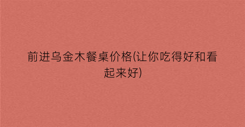 前进乌金木餐桌价格(让你吃得好和看起来好)