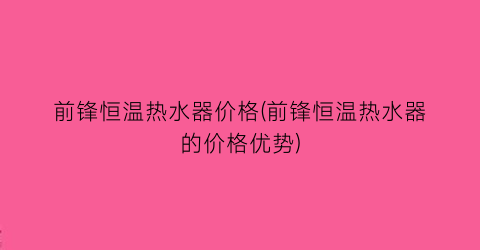 前锋恒温热水器价格(前锋恒温热水器的价格优势)