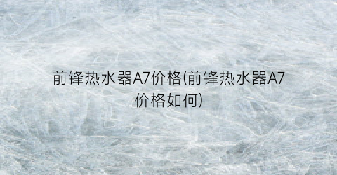 前锋热水器A7价格(前锋热水器A7价格如何)