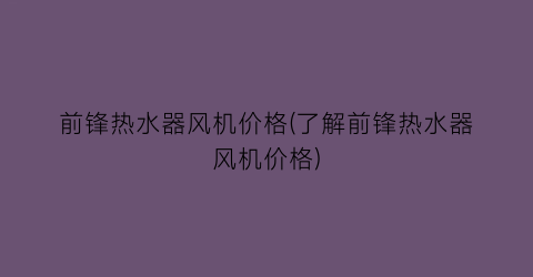 前锋热水器风机价格(了解前锋热水器风机价格)