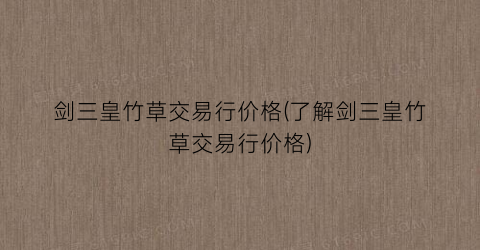 剑三皇竹草交易行价格(了解剑三皇竹草交易行价格)