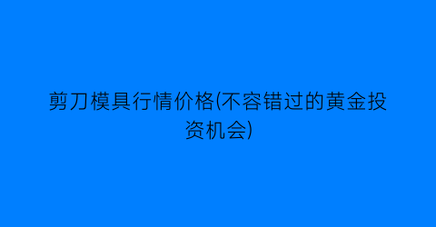 剪刀模具行情价格(不容错过的黄金投资机会)