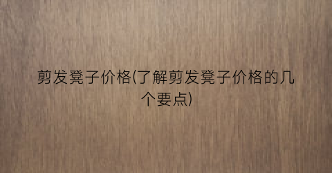 剪发凳子价格(了解剪发凳子价格的几个要点)