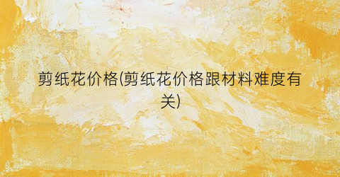 剪纸花价格(剪纸花价格跟材料难度有关)