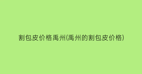 割包皮价格禹州(禹州的割包皮价格)