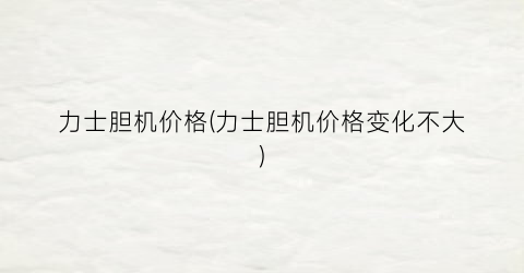 力士胆机价格(力士胆机价格变化不大)
