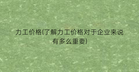 力工价格(了解力工价格对于企业来说有多么重要)