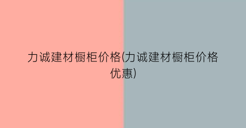 力诚建材橱柜价格(力诚建材橱柜价格优惠)