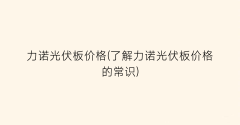 力诺光伏板价格(了解力诺光伏板价格的常识)