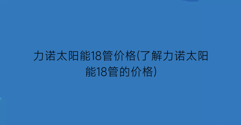 力诺太阳能18管价格(了解力诺太阳能18管的价格)