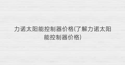 力诺太阳能控制器价格(了解力诺太阳能控制器价格)