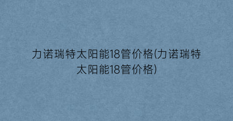 力诺瑞特太阳能18管价格(力诺瑞特太阳能18管价格)